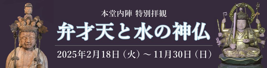 本堂内陣特別拝観 弁才天と水の神仏＜2月18日（火）〜11月30日（日）＞