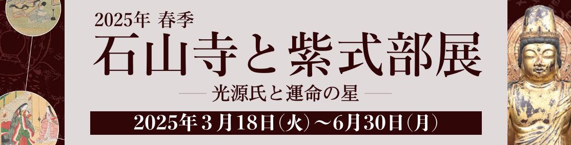 2025年 春季 石山寺と紫式部展「光源氏と運命の星」のご案内＜2025年3月18日（火）～6月30日（月）＞